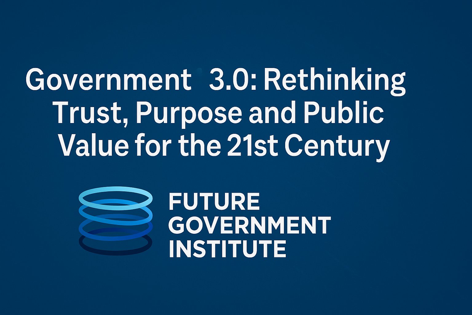 Government 3.0: Rethinking Trust, Purpose and Public Value for the 21st Century