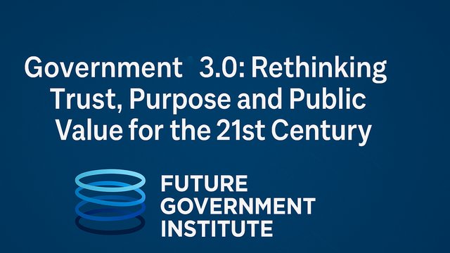 Government 3.0: Rethinking Trust, Purpose and Public Value for the 21st Century